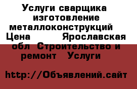 Услуги сварщика, изготовление металлоконструкций  › Цена ­ 100 - Ярославская обл. Строительство и ремонт » Услуги   